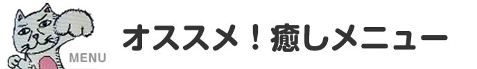 オススメ！癒しメニュー